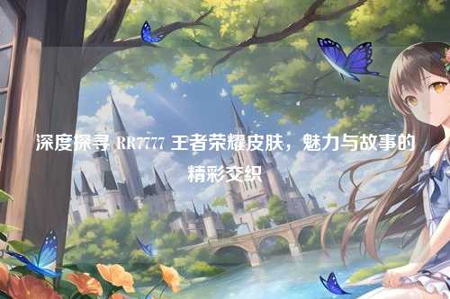 深度探寻 RR7777 王者荣耀皮肤，魅力与故事的精彩交织