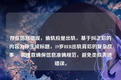 存在信息错误，偷轨应是出轨，基于纠正后的内容为你生成标题，19岁RER出轨背后的复杂故事 。需注意确保信息准确规范，避免类似表述错误。