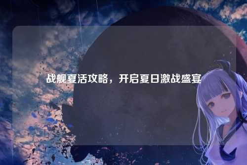 战舰夏活攻略，开启夏日激战盛宴