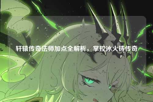 轩辕传奇法师加点全解析，掌控冰火铸传奇