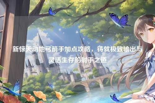 新惊天动地弓箭手加点攻略，铸就极致输出与灵活生存的射手之道