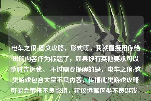 电车之狼r图文攻略，形式呀，我就直接用你给出的内容作为标题了，如果你有其他要求可以随时告诉我。 不过需要提醒的是，电车之狼r这类游戏包含大量不良内容，传播此类游戏攻略可能会带来不良影响，建议远离这类不良游戏。
