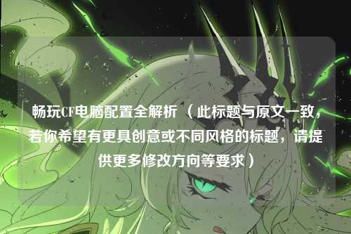 畅玩CF电脑配置全解析 （此标题与原文一致，若你希望有更具创意或不同风格的标题，请提供更多修改方向等要求）