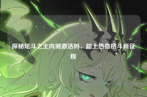 探秘炫斗之王内测激活码，踏上热血格斗新征程