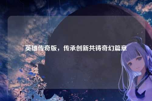 英雄传奇版，传承创新共铸奇幻篇章