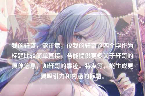 我的轩哥，需注意，仅我的轩哥这四个字作为标题比较简单直接，若能提供更多关于轩哥的具体信息，如轩哥的事迹、特点等，能生成更具吸引力和内涵的标题。