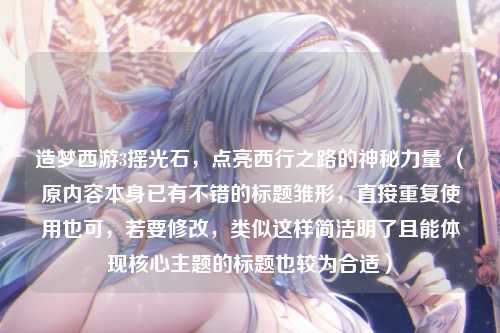 造梦西游3摇光石，点亮西行之路的神秘力量 （原内容本身已有不错的标题雏形，直接重复使用也可，若要修改，类似这样简洁明了且能体现核心主题的标题也较为合适）