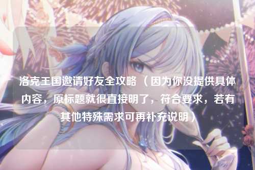 洛克王国邀请好友全攻略 （因为你没提供具体内容，原标题就很直接明了，符合要求，若有其他特殊需求可再补充说明）