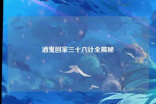 酒鬼回家三十六计全揭秘