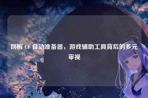 剖析 CF 自动准备器，游戏辅助工具背后的多元审视