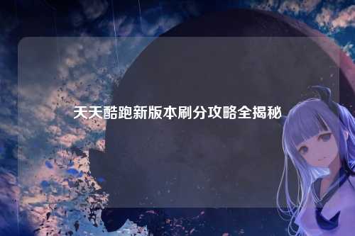 天天酷跑新版本刷分攻略全揭秘