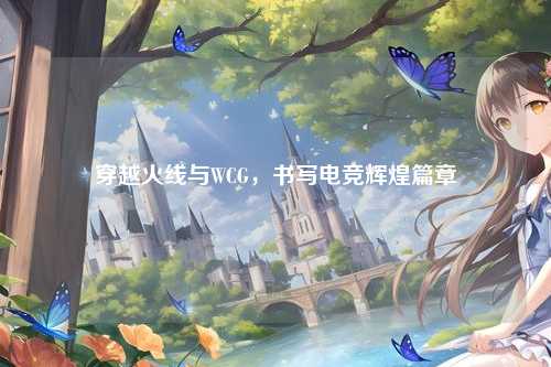 穿越火线与WCG，书写电竞辉煌篇章