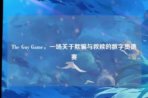 The Guy Game，一场关于欺骗与救赎的数字奥德赛
