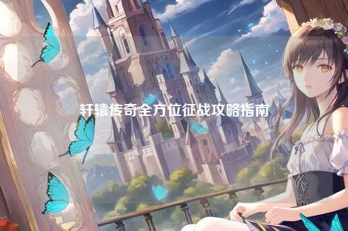 轩辕传奇全方位征战攻略指南