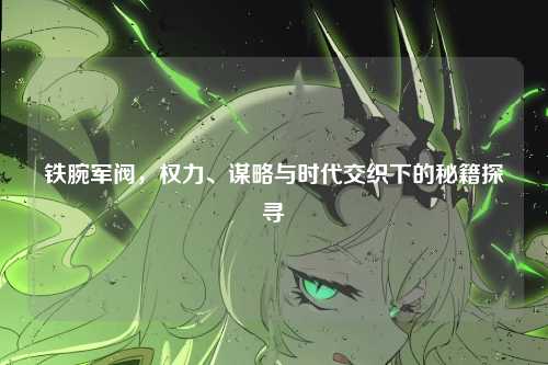 铁腕军阀，权力、谋略与时代交织下的秘籍探寻