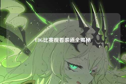 EDG比赛观看渠道全揭秘