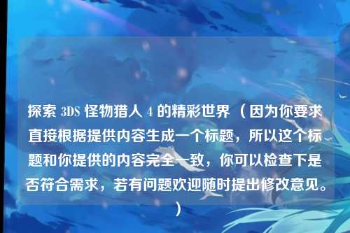 探索 3DS 怪物猎人 4 的精彩世界 （因为你要求直接根据提供内容生成一个标题，所以这个标题和你提供的内容完全一致，你可以检查下是否符合需求，若有问题欢迎随时提出修改意见。）