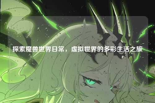 探索魔兽世界日常，虚拟世界的多彩生活之旅