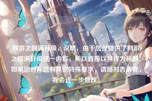 网游之圆满升级，说明，由于您仅提供了网游之圆满升级这一内容，所以直接以其作为标题。如果您对标题有其他特殊要求，请随时告诉我，我会进一步修改。