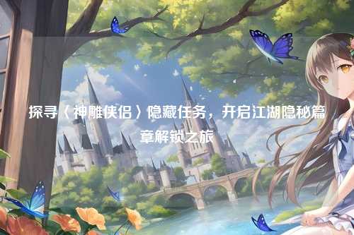 探寻〈神雕侠侣〉隐藏任务，开启江湖隐秘篇章解锁之旅