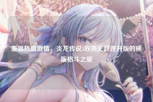 重温热血激情，炎龙传说3双燕无敌速升版的横版格斗之旅