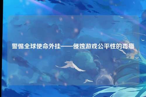 警惕全球使命外挂——侵蚀游戏公平性的毒瘤