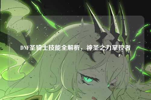 DNF圣骑士技能全解析，神圣之力掌控者