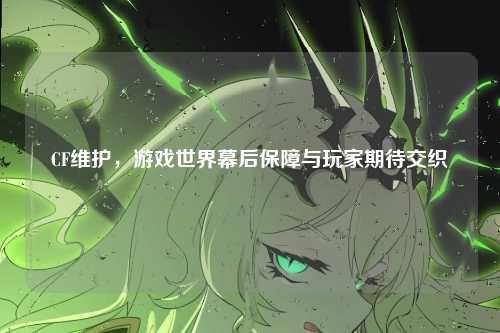 CF维护，游戏世界幕后保障与玩家期待交织