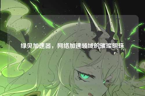 绿贝加速器，网络加速领域的璀璨明珠