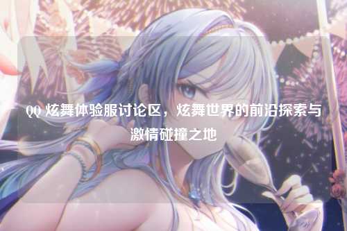 QQ 炫舞体验服讨论区，炫舞世界的前沿探索与激情碰撞之地