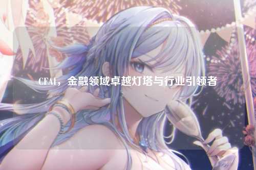 CFAI，金融领域卓越灯塔与行业引领者
