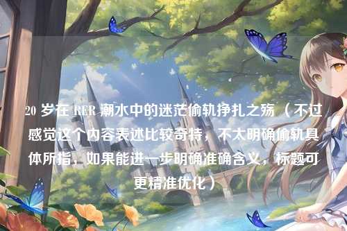 20 岁在 RER 潮水中的迷茫偷轨挣扎之殇 （不过感觉这个内容表述比较奇特，不太明确偷轨具体所指，如果能进一步明确准确含义，标题可更精准优化）