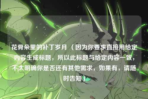 花骨朵里的补丁岁月 （因为你要求直接用给定内容生成标题，所以此标题与给定内容一致，不太明确你是否还有其他需求，如果有，请随时告知）