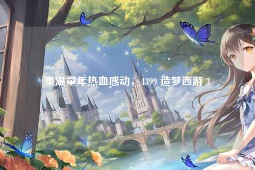 重温童年热血感动，4399 造梦西游 3