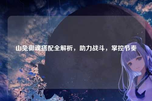 山兔御魂搭配全解析，助力战斗，掌控节奏