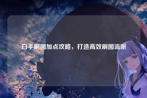 白手刷图加点攻略，打造高效刷图流派