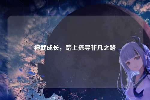 神武成长，踏上探寻非凡之路