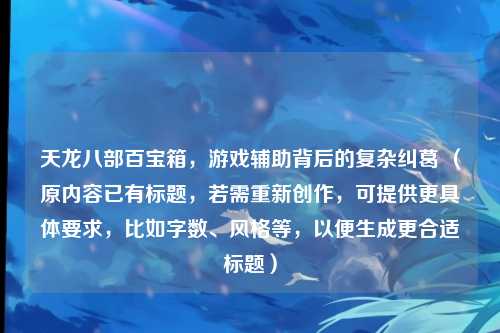 天龙八部百宝箱，游戏辅助背后的复杂纠葛 （原内容已有标题，若需重新创作，可提供更具体要求，比如字数、风格等，以便生成更合适标题）