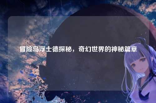 冒险岛浮士德探秘，奇幻世界的神秘篇章