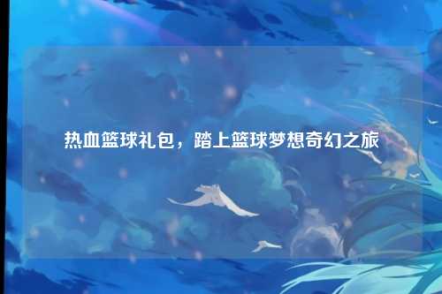 热血篮球礼包，踏上篮球梦想奇幻之旅