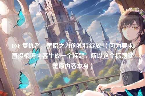 DNF 复仇者，黑暗之力的独特绽放 （因为要求直接根据内容生成一个标题，所以这个标题就是原内容本身）