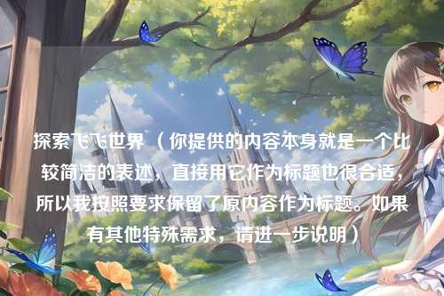 探索飞飞世界 （你提供的内容本身就是一个比较简洁的表述，直接用它作为标题也很合适，所以我按照要求保留了原内容作为标题。如果有其他特殊需求，请进一步说明）