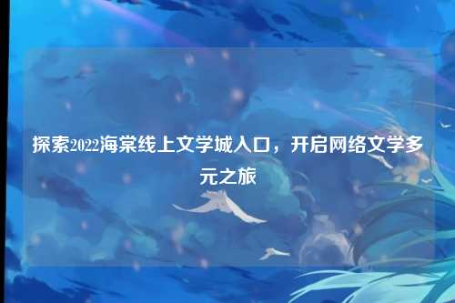 探索2022海棠线上文学城入口，开启网络文学多元之旅