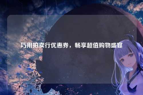 巧用拍卖行优惠券，畅享超值购物盛宴