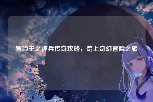 冒险王之神兵传奇攻略，踏上奇幻冒险之旅