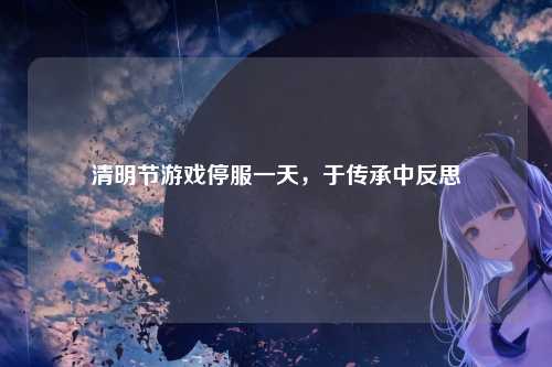清明节游戏停服一天，于传承中反思