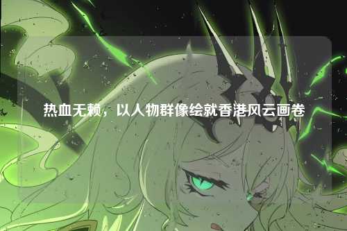 热血无赖，以人物群像绘就香港风云画卷