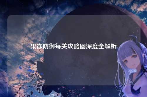 果冻防御每关攻略图深度全解析