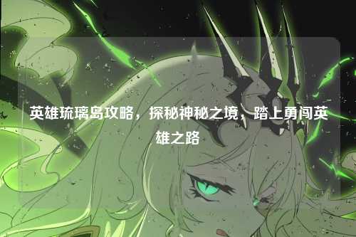 英雄琉璃岛攻略，探秘神秘之境，踏上勇闯英雄之路