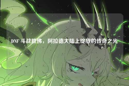 DNF 斗战胜佛，阿拉德大陆上绽放的传奇之光